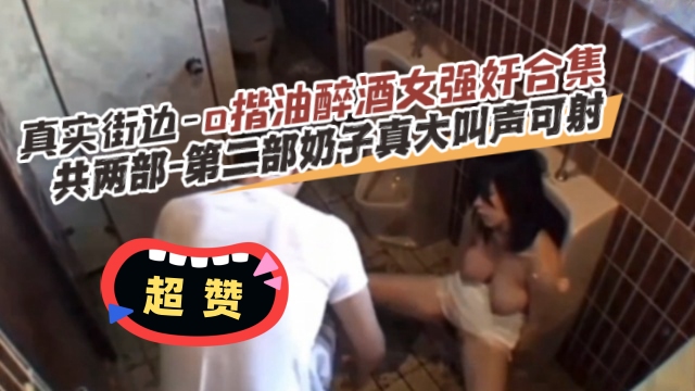 稀缺黑料真实街边-强奸醉酒女合集，两倍大合集绝对真实！--