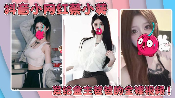 抖音小网红蔡小葵发给金主爸爸的全裸视频！