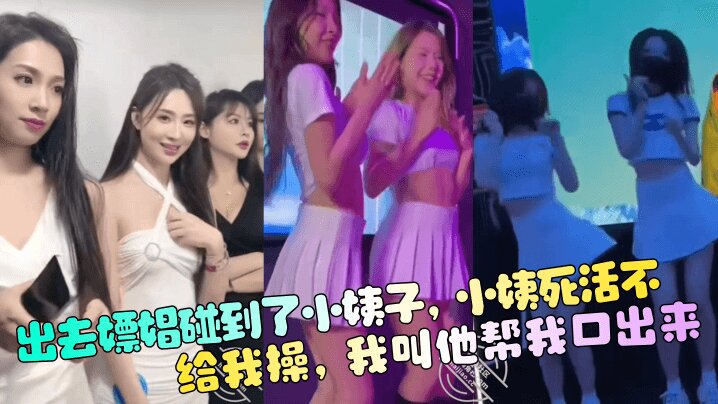 【出去嫖娼碰到了小姨子】，小姨死活不给我操，我叫他帮我口出来